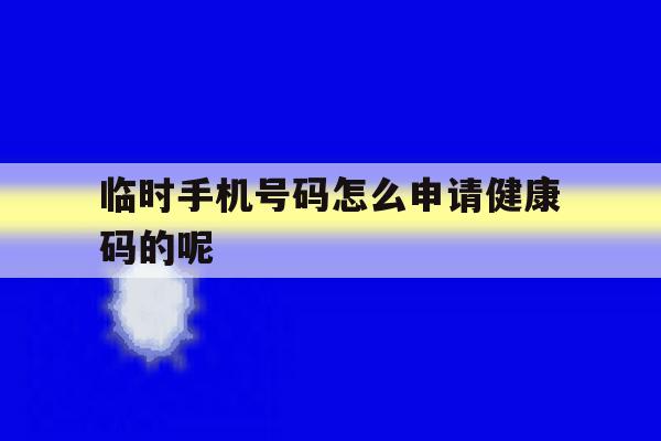 临时手机号码怎么申请健康码的呢 临时手机号码怎么申请健康码的呢