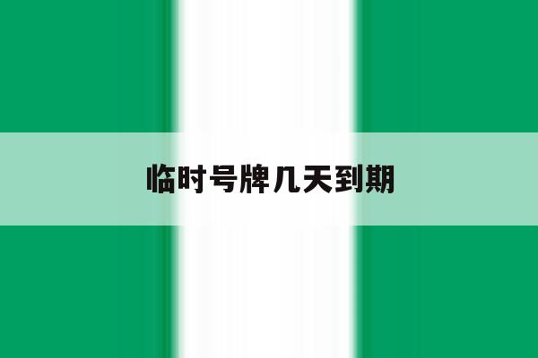 临时号牌几天到期 临时号牌几天到期