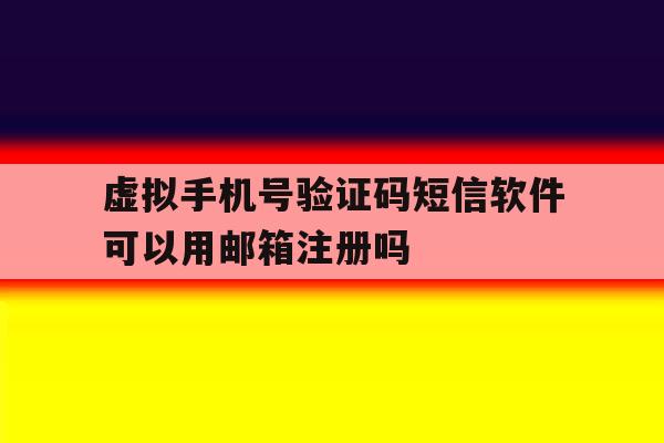 虚拟手机号验证码短信软件可以用邮箱注册吗 虚拟手机号验证码短信软件可以用邮箱注册吗