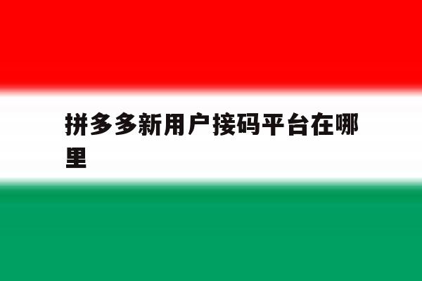 拼多多新用户接码平台在哪里 拼多多新用户接码平台在哪里