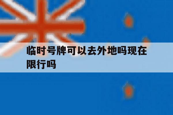 临时号牌可以去外地吗现在限行吗 临时号牌可以去外地吗现在限行吗