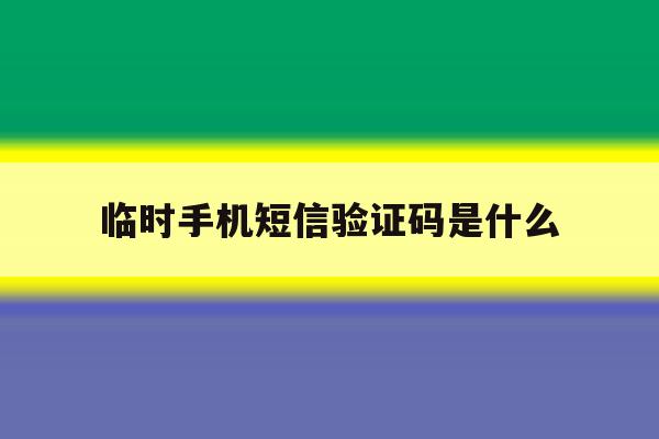 临时手机短信验证码是什么 临时手机短信验证码是什么