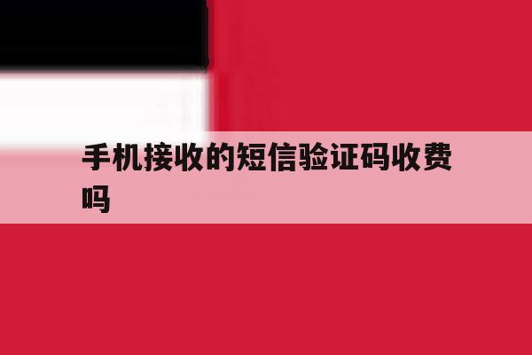 手机接收的短信验证码收费吗 手机接收的短信验证码收费吗