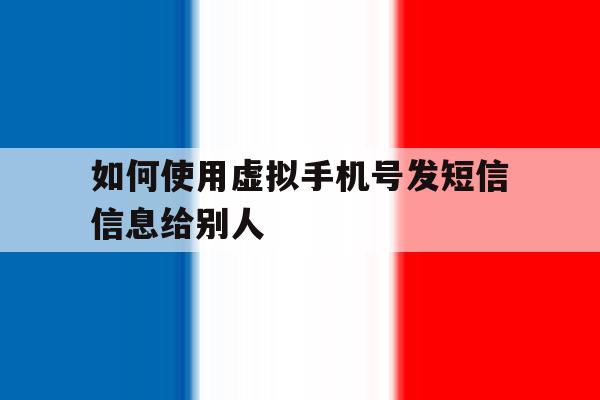 如何使用虚拟手机号发短信信息给别人 如何使用虚拟手机号发短信信息给别人