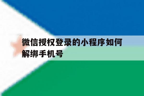 微信授权登录的小程序如何解绑手机号 微信授权登录的小程序如何解绑手机号