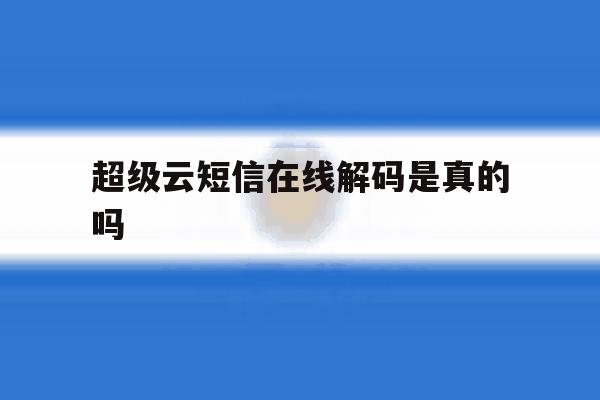 超级云短信在线解码是真的吗 超级云短信在线解码是真的吗