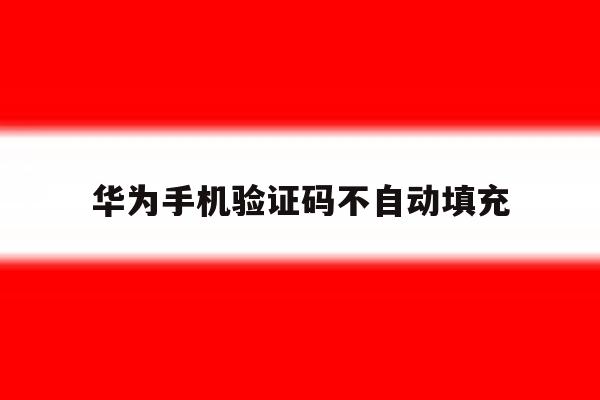 华为手机验证码不自动填充 华为手机验证码不自动填充