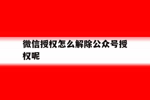 微信授权怎么解除公众号授权呢 微信授权怎么解除公众号授权呢