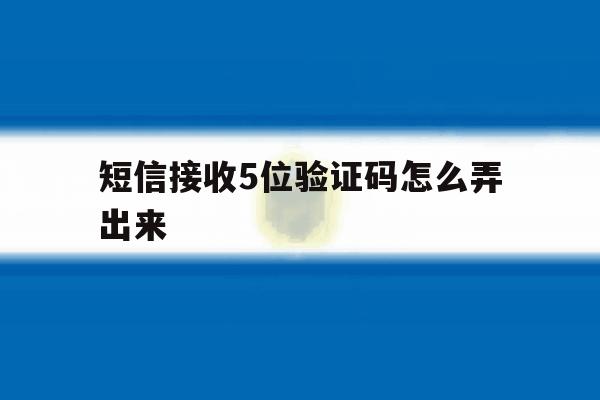 短信接收5位验证码怎么弄出来 短信接收5位验证码怎么弄出来