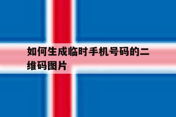 如何生成临时手机号码的二维码图片 如何生成临时手机号码的二维码图片
