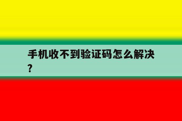 手机收不到验证码怎么解决? 手机收不到验证码怎么解决?