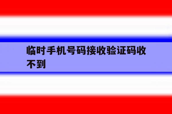 临时手机号码接收验证码收不到 临时手机号码接收验证码收不到