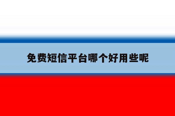 免费短信平台哪个好用些呢 免费短信平台哪个好用些呢