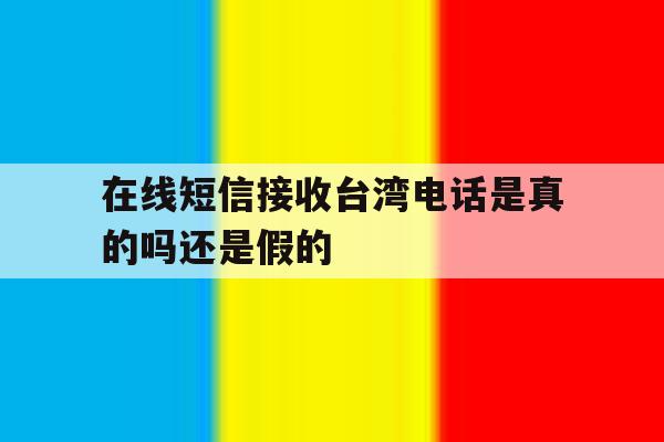 在线短信接收台湾电话是真的吗还是假的 在线短信接收台湾电话是真的吗还是假的