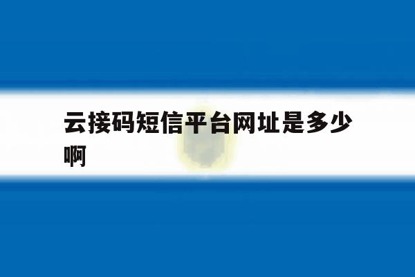 云接码短信平台网址是多少啊 云接码短信平台网址是多少啊