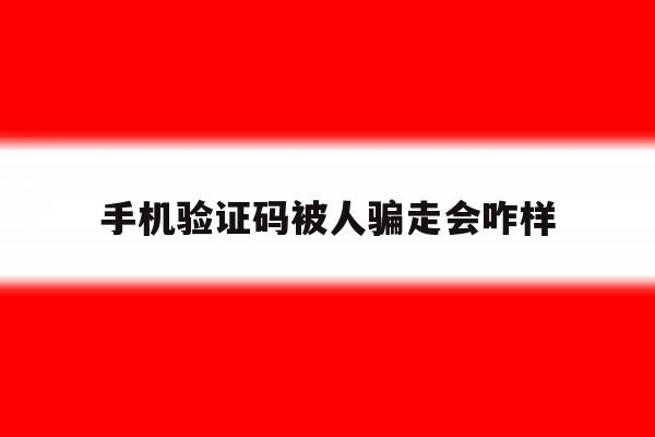 手机验证码被人骗走会咋样 手机验证码被人骗走会咋样