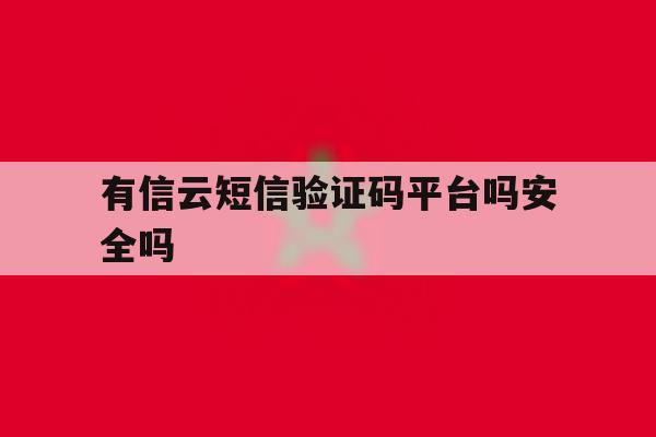 有信云短信验证码平台吗安全吗 有信云短信验证码平台吗安全吗