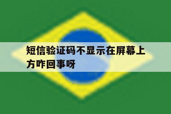 短信验证码不显示在屏幕上方咋回事呀 短信验证码不显示在屏幕上方咋回事呀