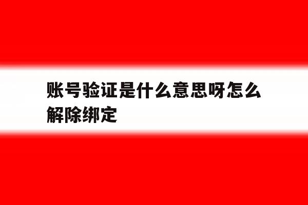 账号验证是什么意思呀怎么解除绑定 账号验证是什么意思呀怎么解除绑定