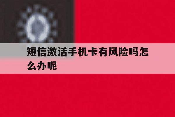 短信激活手机卡有风险吗怎么办呢 短信激活手机卡有风险吗怎么办呢