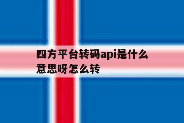四方平台转码api是什么意思呀怎么转 四方平台转码api是什么意思呀怎么转