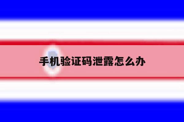 手机验证码泄露怎么办 手机验证码泄露怎么办