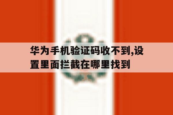 华为手机验证码收不到,设置里面拦截在哪里找到的简单介绍 华为手机验证码收不到,设置里面拦截在哪里找到的简单介绍