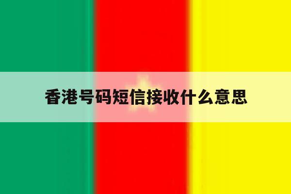 香港号码短信接收什么意思 香港号码短信接收什么意思