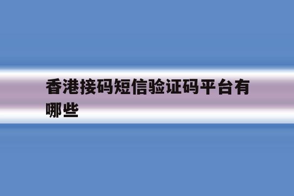 香港接码短信验证码平台有哪些 香港接码短信验证码平台有哪些