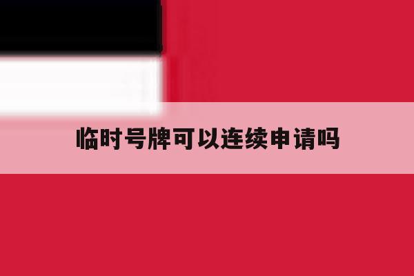 临时号牌可以连续申请吗 临时号牌可以连续申请吗