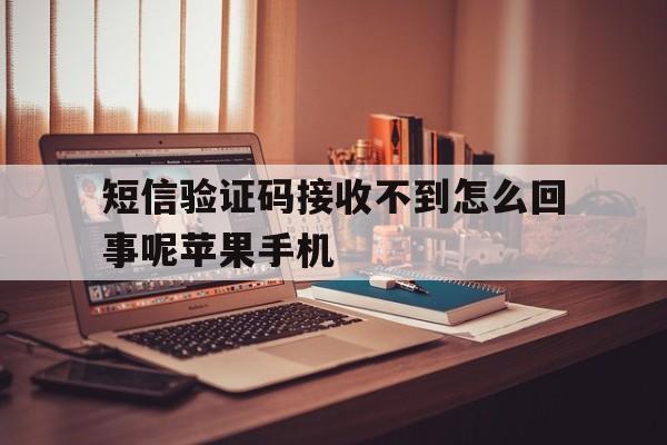 短信验证码接收不到怎么回事呢苹果手机的简单介绍 短信验证码接收不到怎么回事呢苹果手机的简单介绍