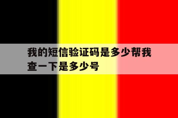 我的短信验证码是多少帮我查一下是多少号 我的短信验证码是多少帮我查一下是多少号