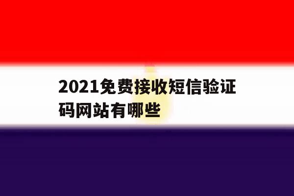 2021免费接收短信验证码网站有哪些 2021免费接收短信验证码网站有哪些