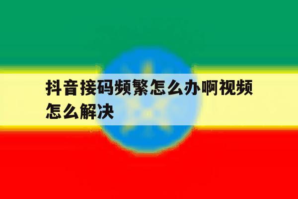 抖音接码频繁怎么办啊视频怎么解决 抖音接码频繁怎么办啊视频怎么解决