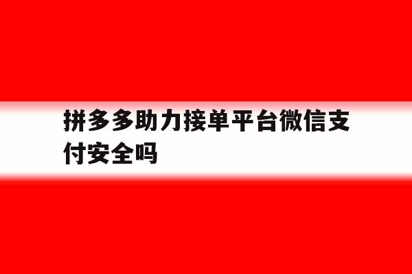 拼多多助力接单平台微信支付安全吗 拼多多助力接单平台微信支付安全吗