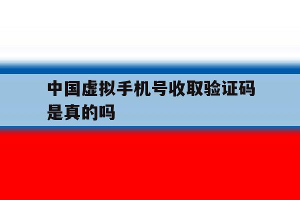 中国虚拟手机号收取验证码是真的吗 中国虚拟手机号收取验证码是真的吗
