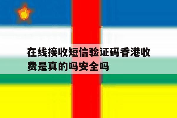 在线接收短信验证码香港收费是真的吗安全吗的简单介绍 在线接收短信验证码香港收费是真的吗安全吗的简单介绍