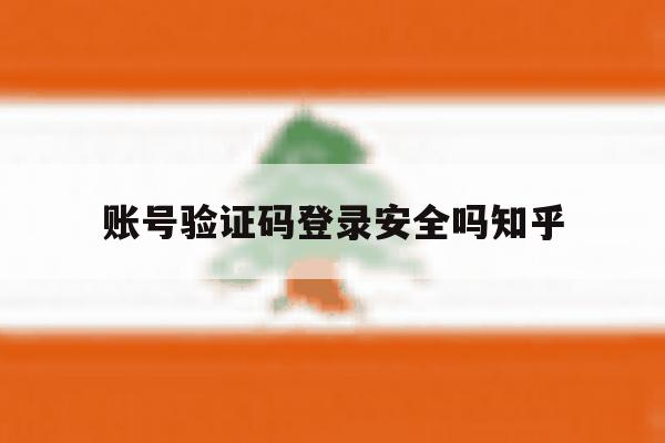 账号验证码登录安全吗知乎 账号验证码登录安全吗知乎