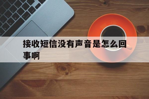 接收短信没有声音是怎么回事啊 接收短信没有声音是怎么回事啊