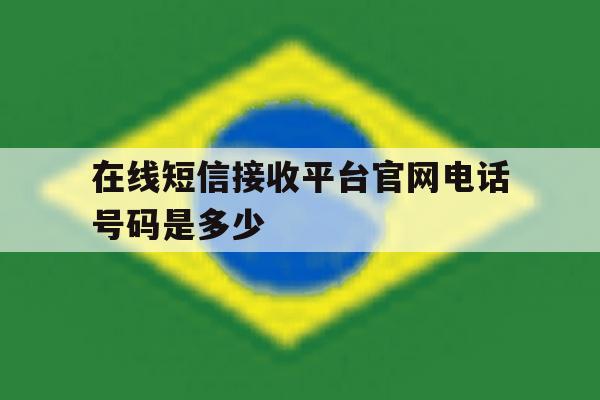 在线短信接收平台官网电话号码是多少 在线短信接收平台官网电话号码是多少