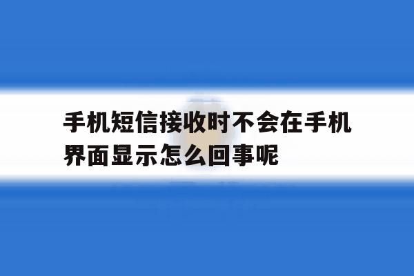 关于手机短信接收时不会在手机界面显示怎么回事呢的信息 关于手机短信接收时不会在手机界面显示怎么回事呢的信息