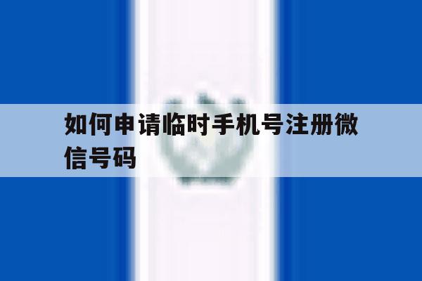 如何申请临时手机号注册微信号码 如何申请临时手机号注册微信号码
