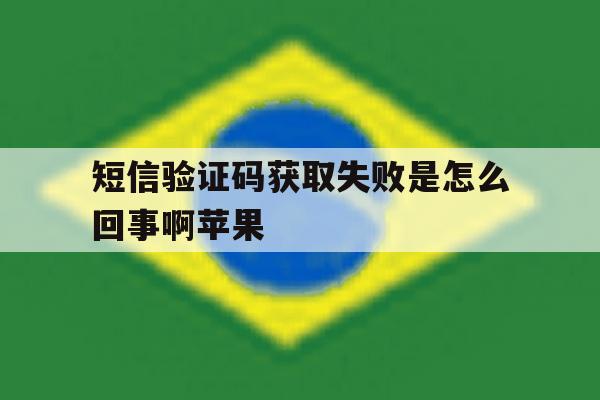 短信验证码获取失败是怎么回事啊苹果 短信验证码获取失败是怎么回事啊苹果