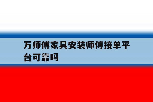 万师傅家具安装师傅接单平台可靠吗 万师傅家具安装师傅接单平台可靠吗