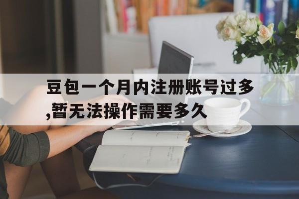关于豆包一个月内注册账号过多,暂无法操作需要多久的信息
