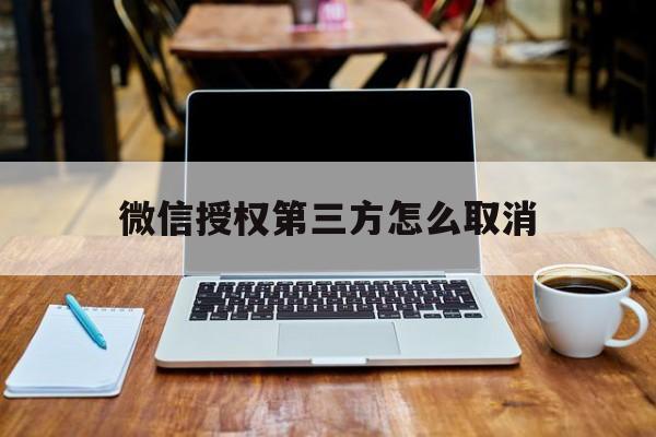 微信授权第三方怎么取消 微信授权第三方怎么取消