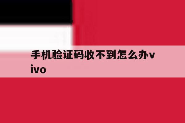 手机验证码收不到怎么办vivo 手机验证码收不到怎么办vivo