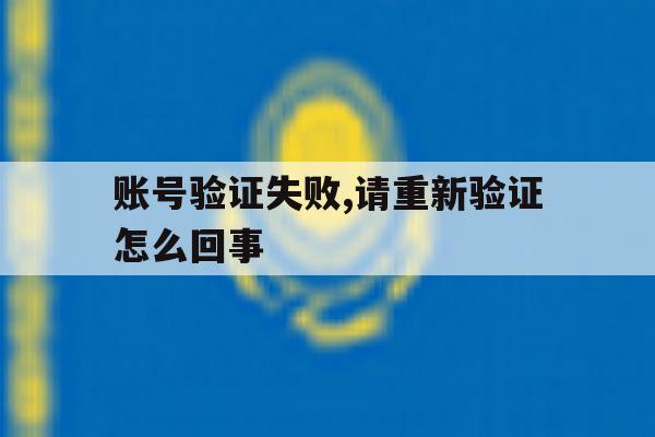 账号验证失败,请重新验证怎么回事 账号验证失败,请重新验证怎么回事