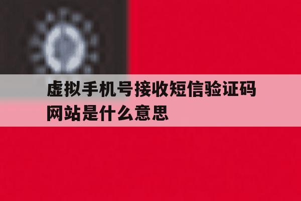 虚拟手机号接收短信验证码网站是什么意思 虚拟手机号接收短信验证码网站是什么意思