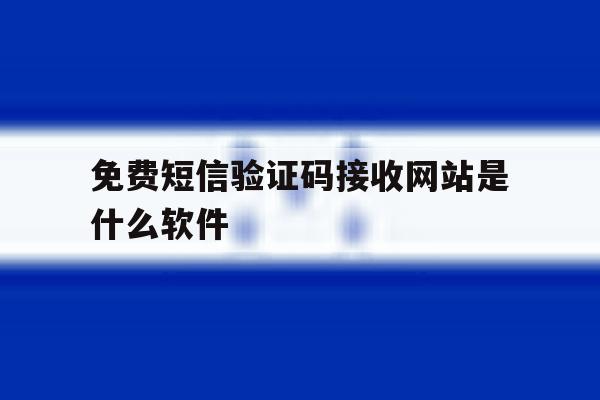 免费短信验证码接收网站是什么软件 免费短信验证码接收网站是什么软件